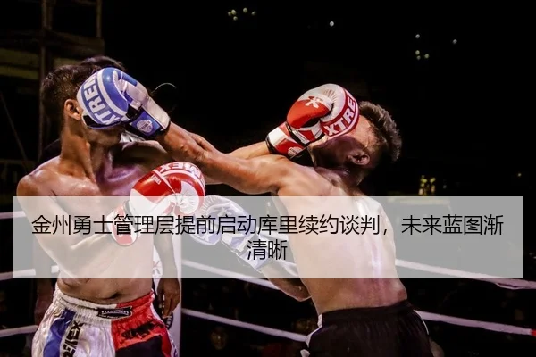金州勇士管理层提前启动库里续约谈判，未来蓝图渐清晰