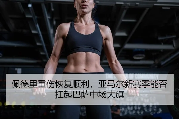 佩德里重伤恢复顺利，亚马尔新赛季能否扛起巴萨中场大旗