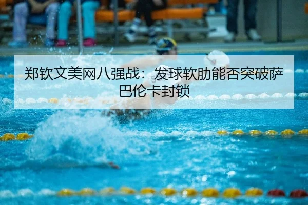 郑钦文美网八强战：发球软肋能否突破萨巴伦卡封锁